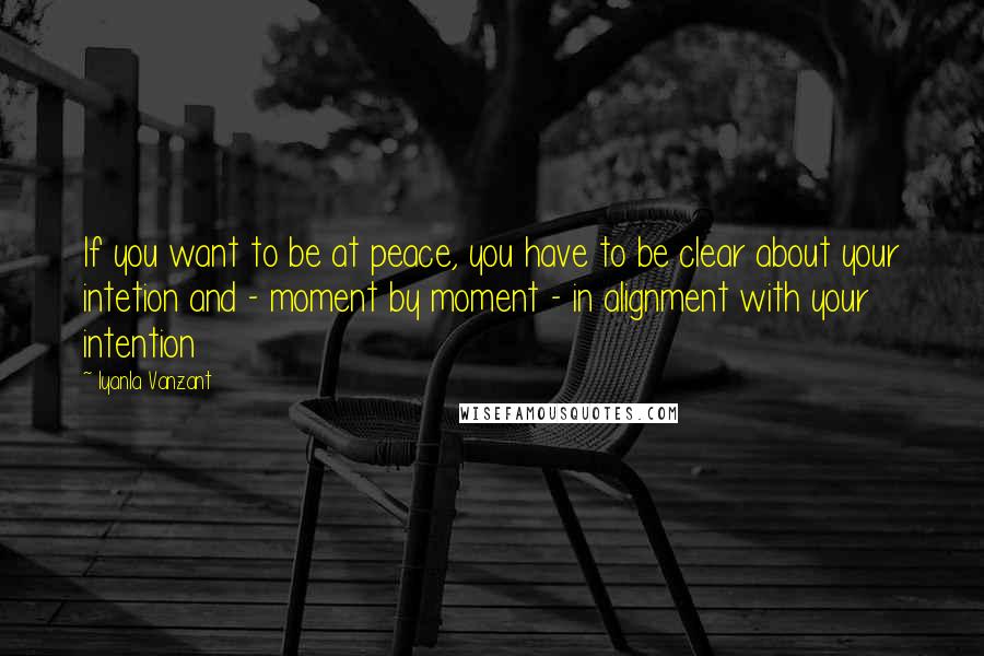 Iyanla Vanzant Quotes: If you want to be at peace, you have to be clear about your intetion and - moment by moment - in alignment with your intention