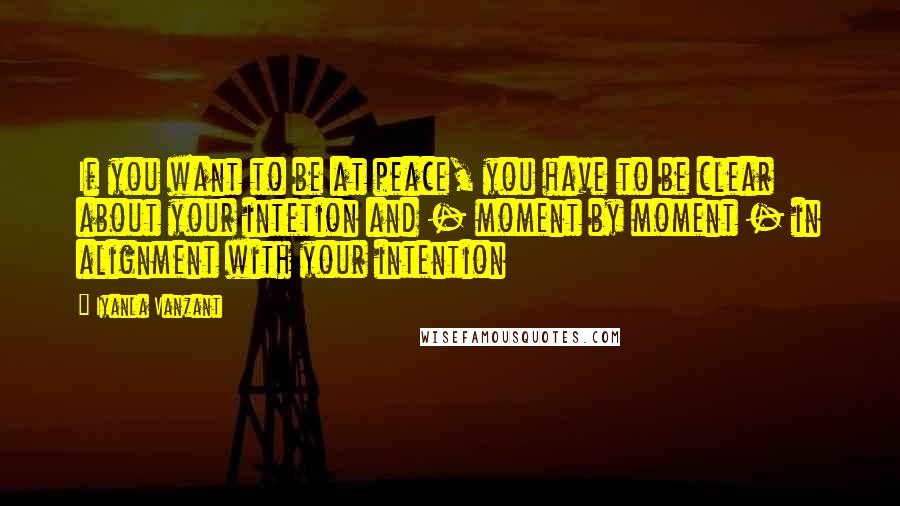 Iyanla Vanzant Quotes: If you want to be at peace, you have to be clear about your intetion and - moment by moment - in alignment with your intention