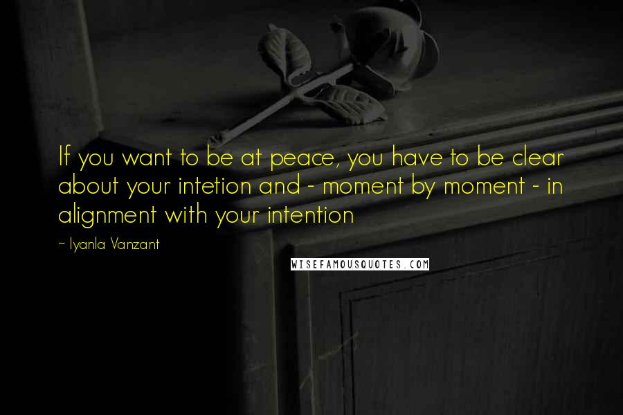 Iyanla Vanzant Quotes: If you want to be at peace, you have to be clear about your intetion and - moment by moment - in alignment with your intention