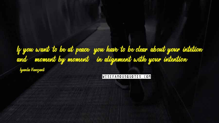 Iyanla Vanzant Quotes: If you want to be at peace, you have to be clear about your intetion and - moment by moment - in alignment with your intention