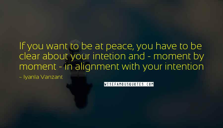 Iyanla Vanzant Quotes: If you want to be at peace, you have to be clear about your intetion and - moment by moment - in alignment with your intention