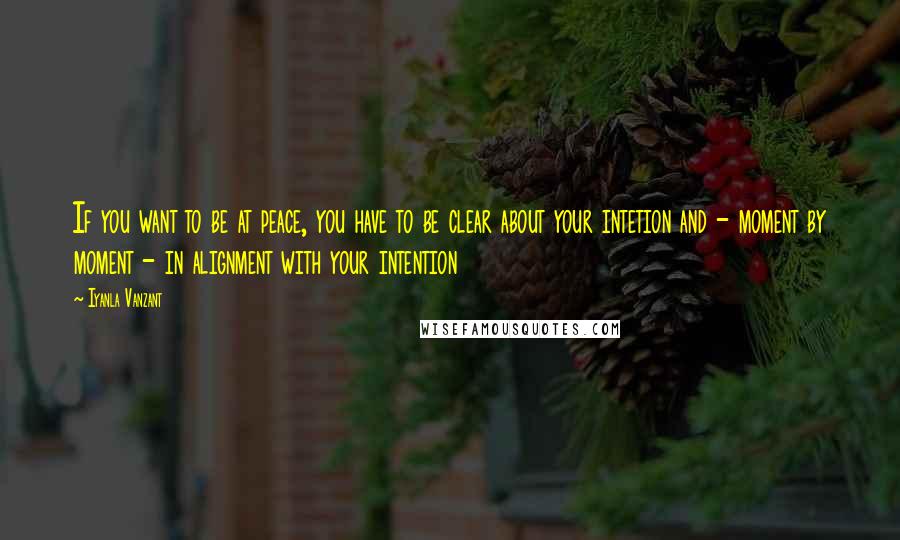 Iyanla Vanzant Quotes: If you want to be at peace, you have to be clear about your intetion and - moment by moment - in alignment with your intention