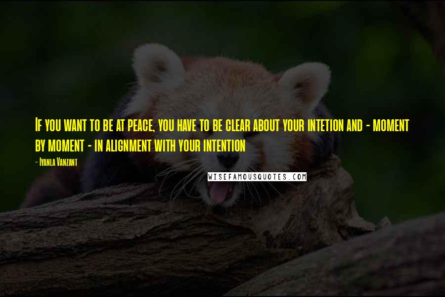 Iyanla Vanzant Quotes: If you want to be at peace, you have to be clear about your intetion and - moment by moment - in alignment with your intention