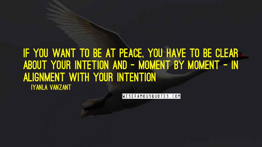 Iyanla Vanzant Quotes: If you want to be at peace, you have to be clear about your intetion and - moment by moment - in alignment with your intention