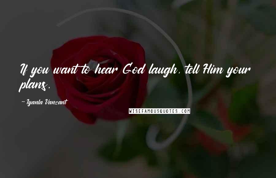 Iyanla Vanzant Quotes: If you want to hear God laugh, tell Him your plans.