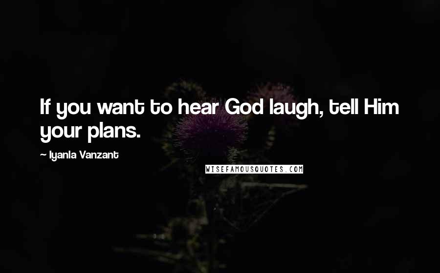 Iyanla Vanzant Quotes: If you want to hear God laugh, tell Him your plans.