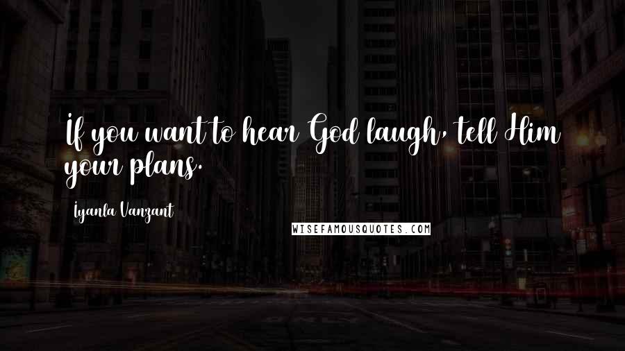 Iyanla Vanzant Quotes: If you want to hear God laugh, tell Him your plans.