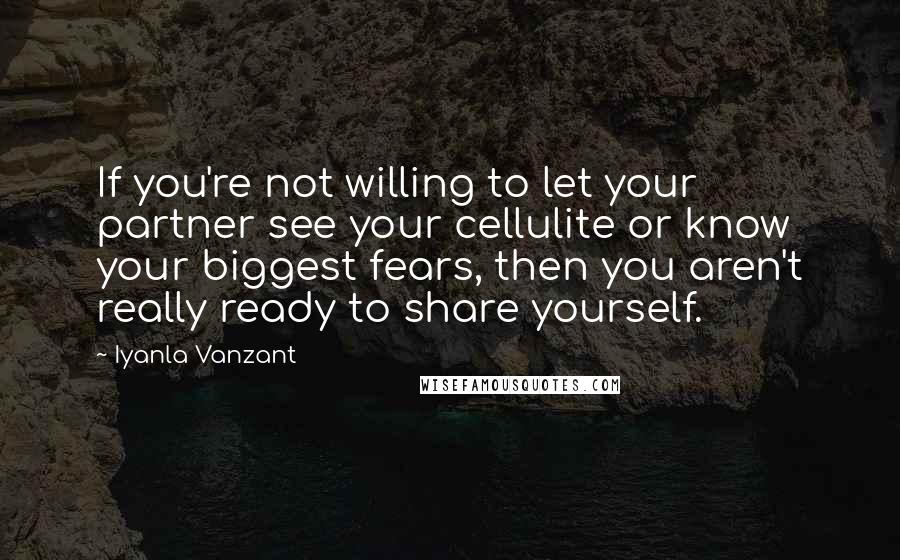Iyanla Vanzant Quotes: If you're not willing to let your partner see your cellulite or know your biggest fears, then you aren't really ready to share yourself.
