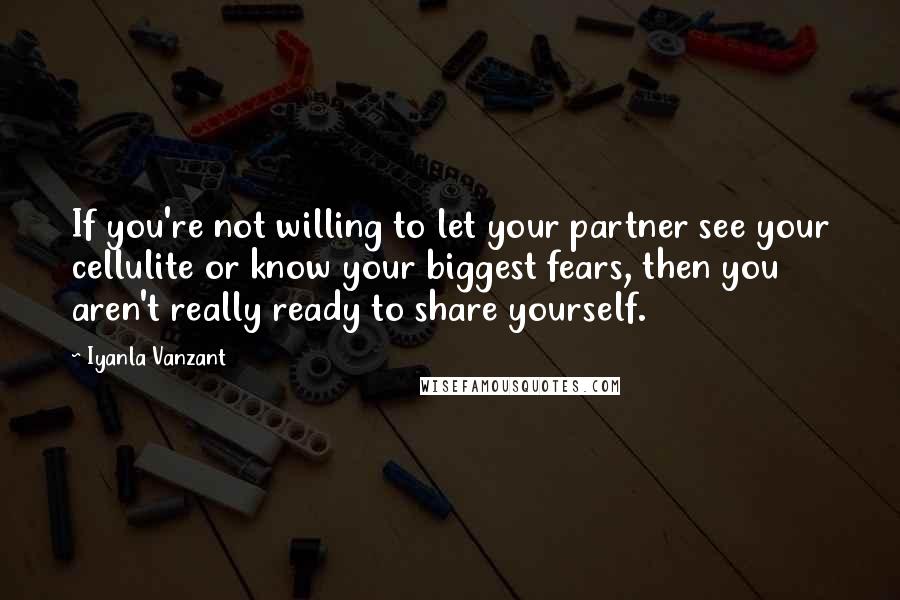 Iyanla Vanzant Quotes: If you're not willing to let your partner see your cellulite or know your biggest fears, then you aren't really ready to share yourself.