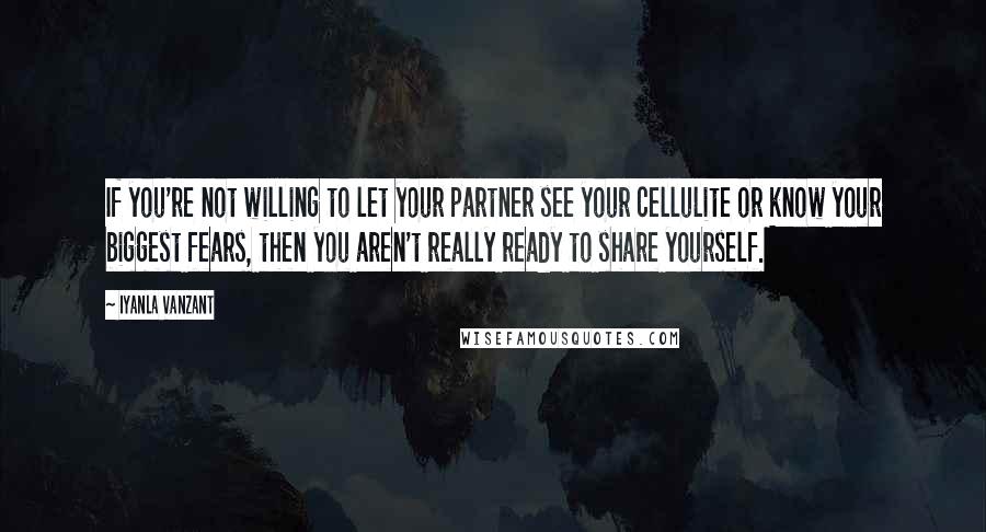 Iyanla Vanzant Quotes: If you're not willing to let your partner see your cellulite or know your biggest fears, then you aren't really ready to share yourself.