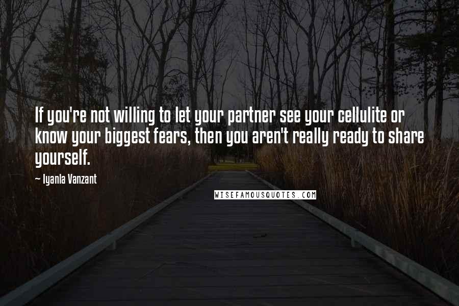 Iyanla Vanzant Quotes: If you're not willing to let your partner see your cellulite or know your biggest fears, then you aren't really ready to share yourself.