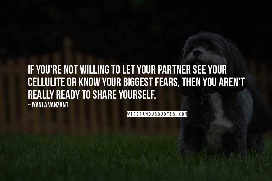 Iyanla Vanzant Quotes: If you're not willing to let your partner see your cellulite or know your biggest fears, then you aren't really ready to share yourself.