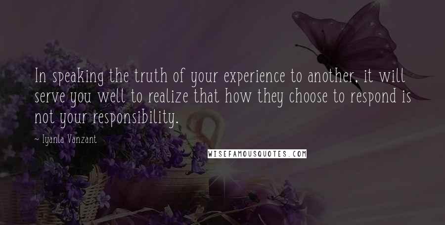 Iyanla Vanzant Quotes: In speaking the truth of your experience to another, it will serve you well to realize that how they choose to respond is not your responsibility.