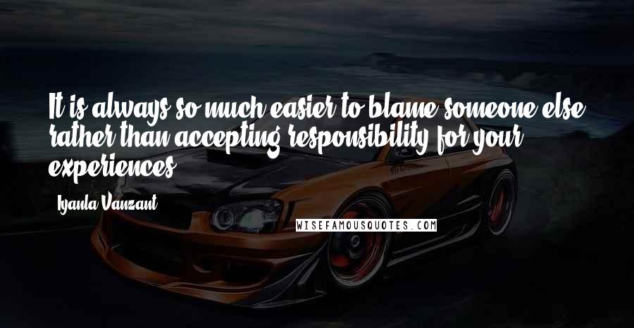 Iyanla Vanzant Quotes: It is always so much easier to blame someone else rather than accepting responsibility for your experiences.