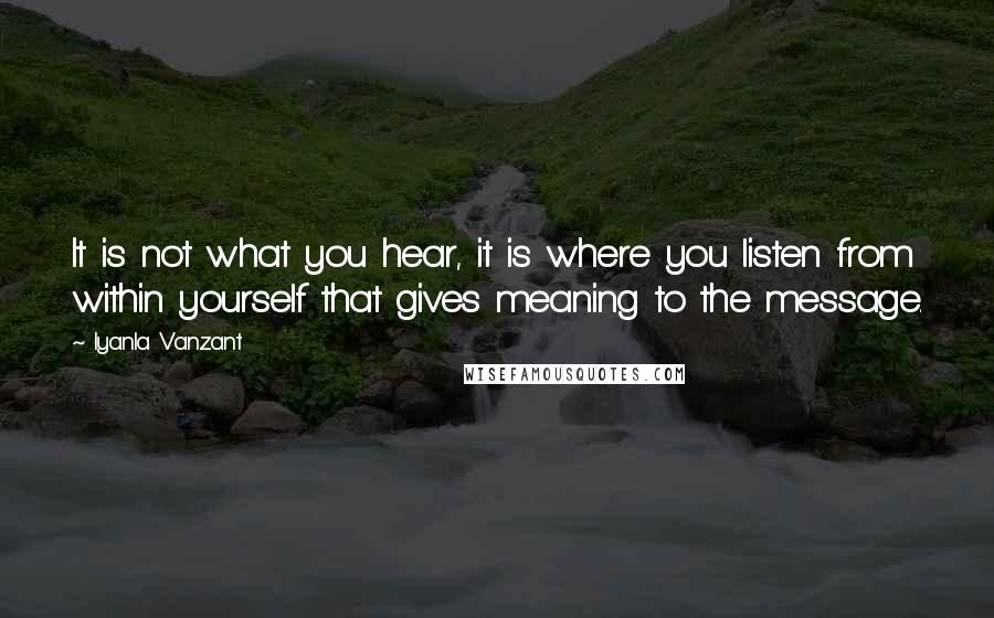 Iyanla Vanzant Quotes: It is not what you hear, it is where you listen from within yourself that gives meaning to the message.