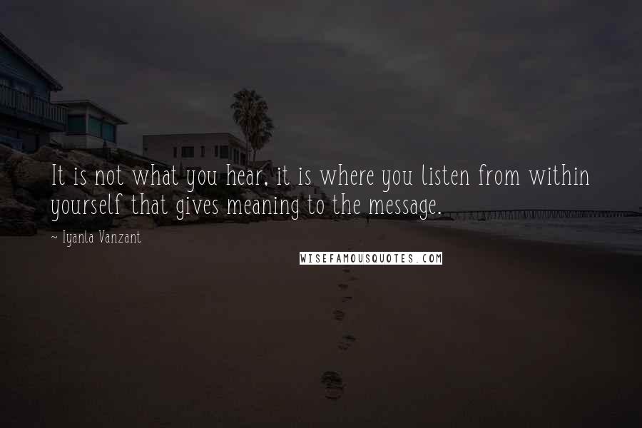 Iyanla Vanzant Quotes: It is not what you hear, it is where you listen from within yourself that gives meaning to the message.