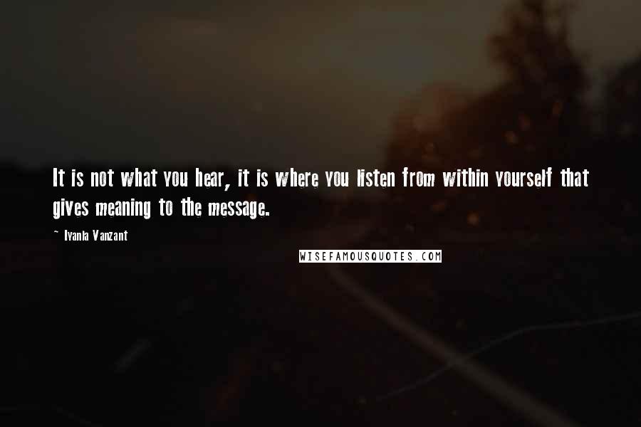 Iyanla Vanzant Quotes: It is not what you hear, it is where you listen from within yourself that gives meaning to the message.