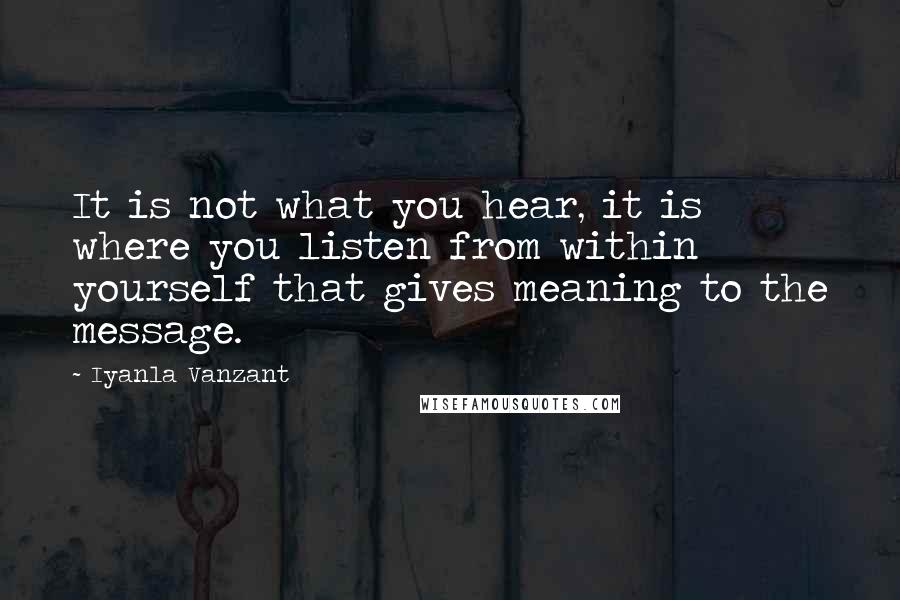 Iyanla Vanzant Quotes: It is not what you hear, it is where you listen from within yourself that gives meaning to the message.