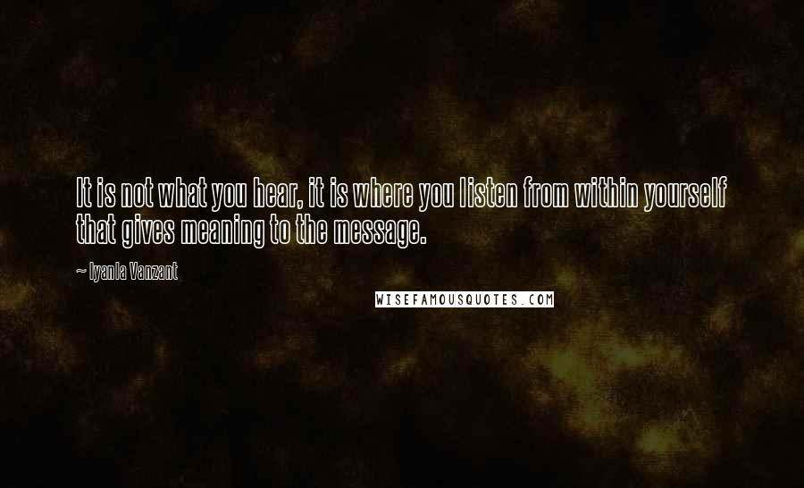 Iyanla Vanzant Quotes: It is not what you hear, it is where you listen from within yourself that gives meaning to the message.