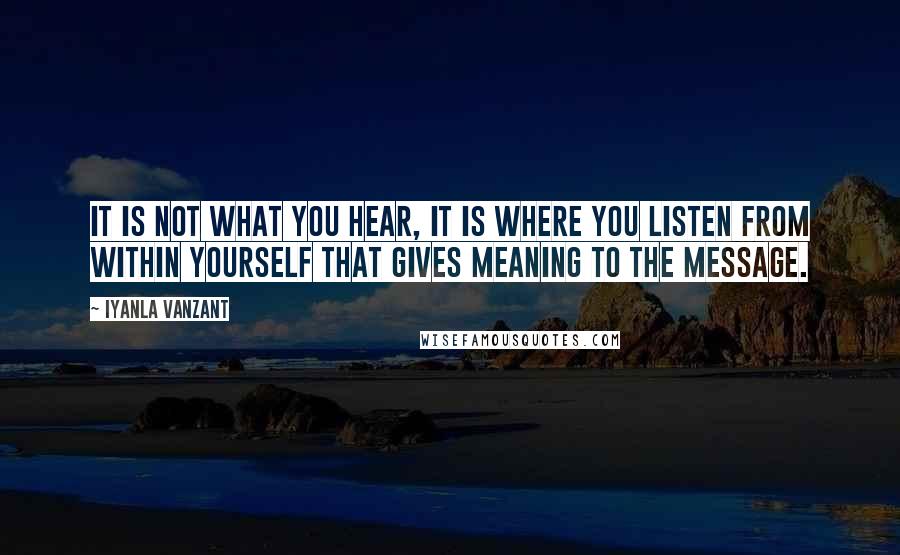 Iyanla Vanzant Quotes: It is not what you hear, it is where you listen from within yourself that gives meaning to the message.