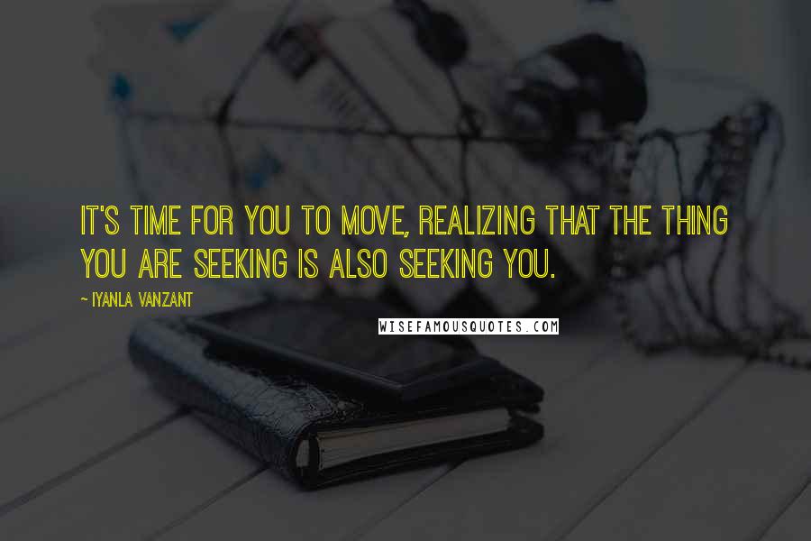 Iyanla Vanzant Quotes: It's time for you to move, realizing that the thing you are seeking is also seeking you.