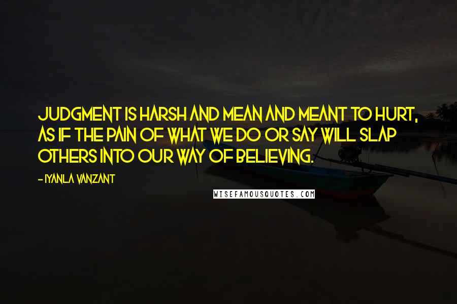 Iyanla Vanzant Quotes: Judgment is harsh and mean and meant to hurt, as if the pain of what we do or say will slap others into our way of believing.