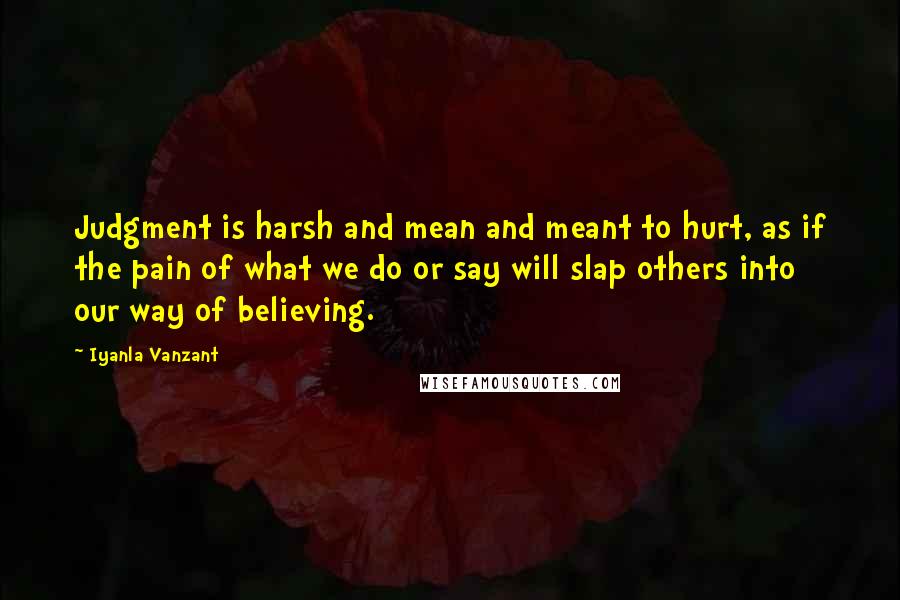 Iyanla Vanzant Quotes: Judgment is harsh and mean and meant to hurt, as if the pain of what we do or say will slap others into our way of believing.