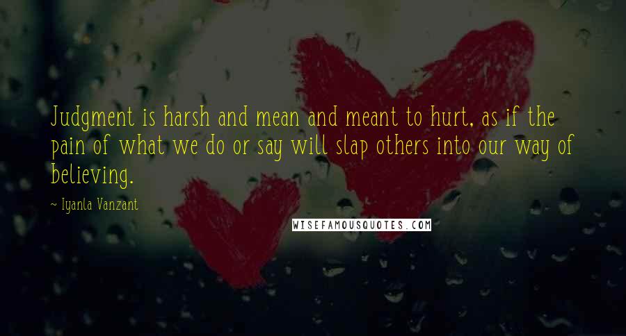 Iyanla Vanzant Quotes: Judgment is harsh and mean and meant to hurt, as if the pain of what we do or say will slap others into our way of believing.