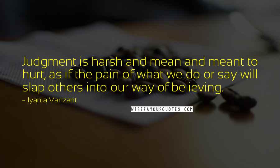Iyanla Vanzant Quotes: Judgment is harsh and mean and meant to hurt, as if the pain of what we do or say will slap others into our way of believing.