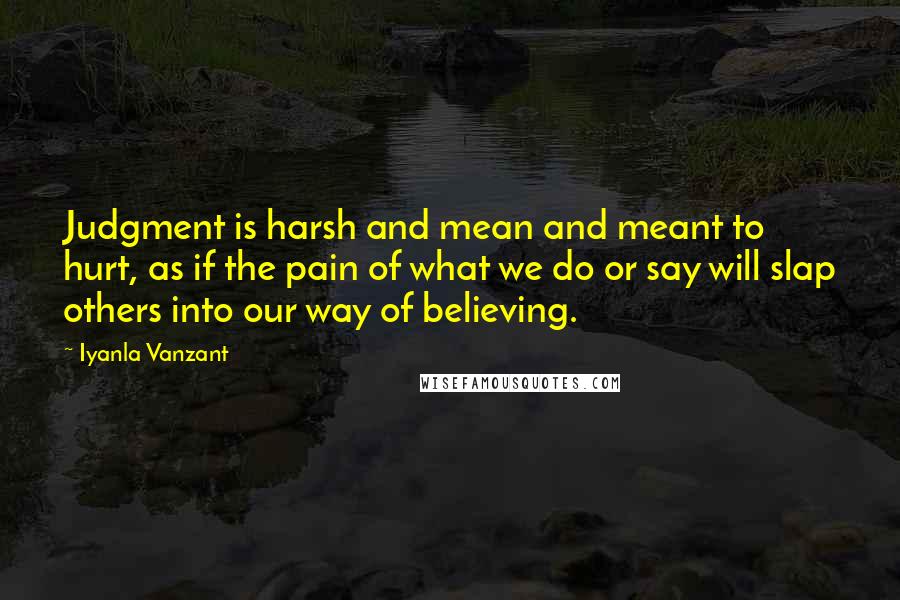 Iyanla Vanzant Quotes: Judgment is harsh and mean and meant to hurt, as if the pain of what we do or say will slap others into our way of believing.
