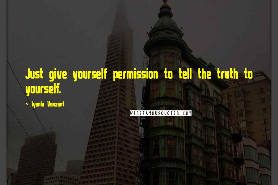 Iyanla Vanzant Quotes: Just give yourself permission to tell the truth to yourself.
