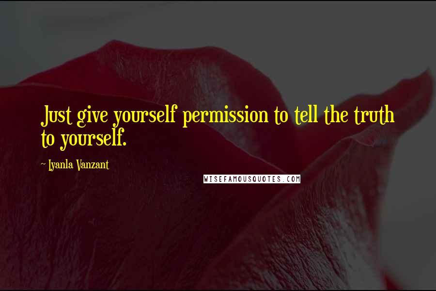 Iyanla Vanzant Quotes: Just give yourself permission to tell the truth to yourself.