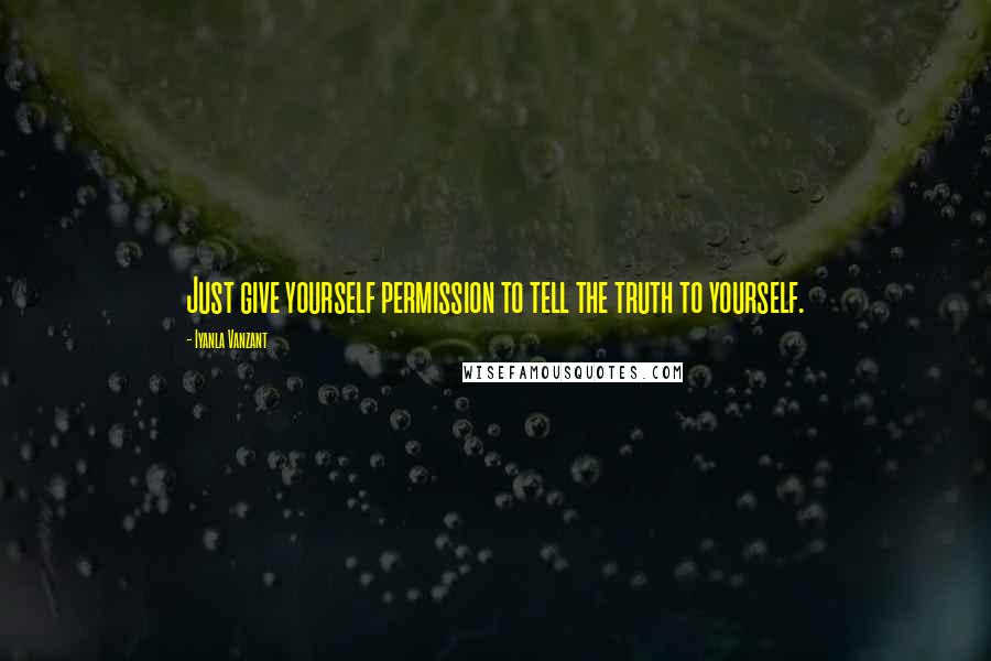 Iyanla Vanzant Quotes: Just give yourself permission to tell the truth to yourself.