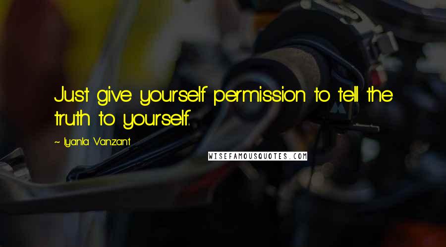 Iyanla Vanzant Quotes: Just give yourself permission to tell the truth to yourself.