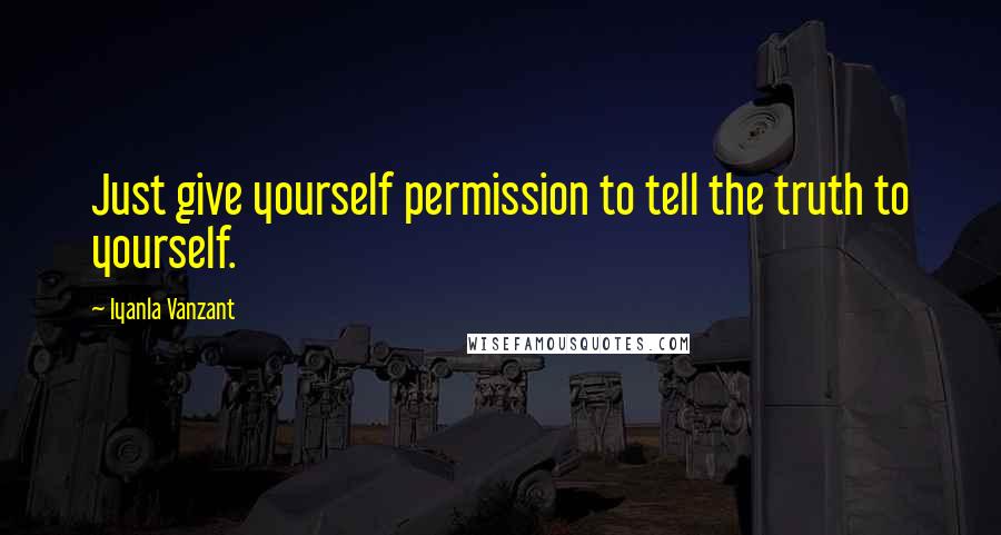 Iyanla Vanzant Quotes: Just give yourself permission to tell the truth to yourself.