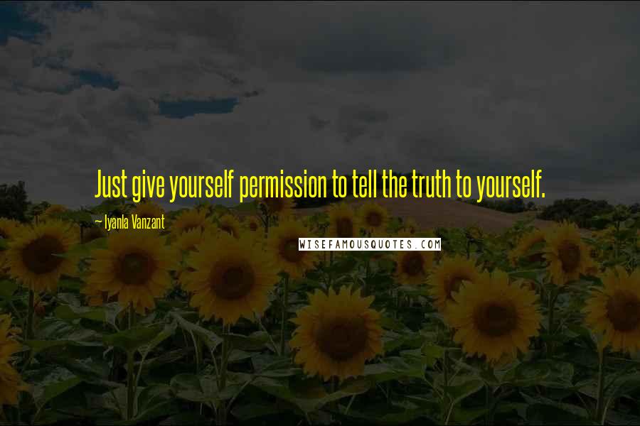 Iyanla Vanzant Quotes: Just give yourself permission to tell the truth to yourself.