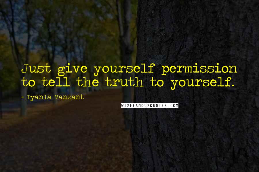 Iyanla Vanzant Quotes: Just give yourself permission to tell the truth to yourself.
