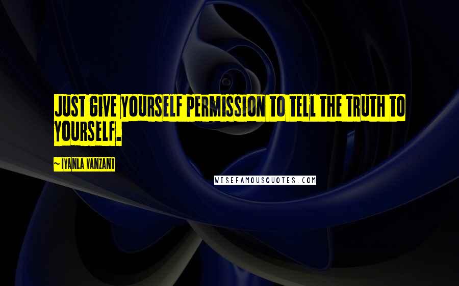 Iyanla Vanzant Quotes: Just give yourself permission to tell the truth to yourself.