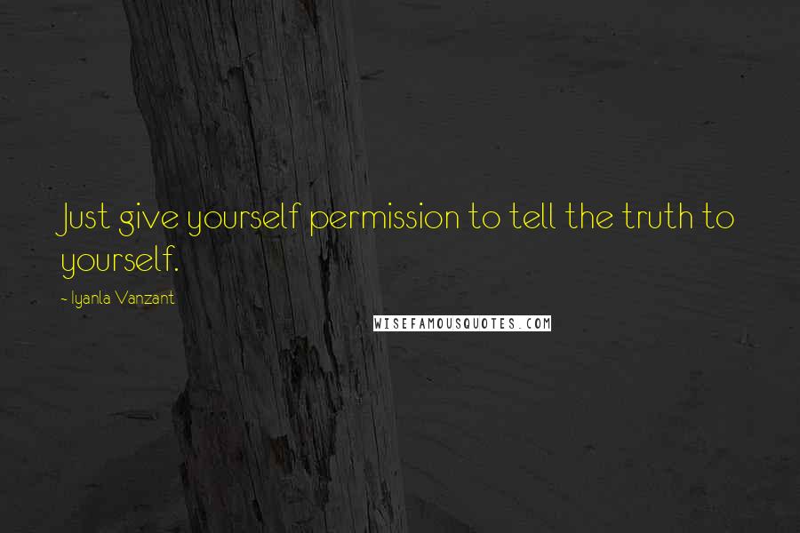 Iyanla Vanzant Quotes: Just give yourself permission to tell the truth to yourself.