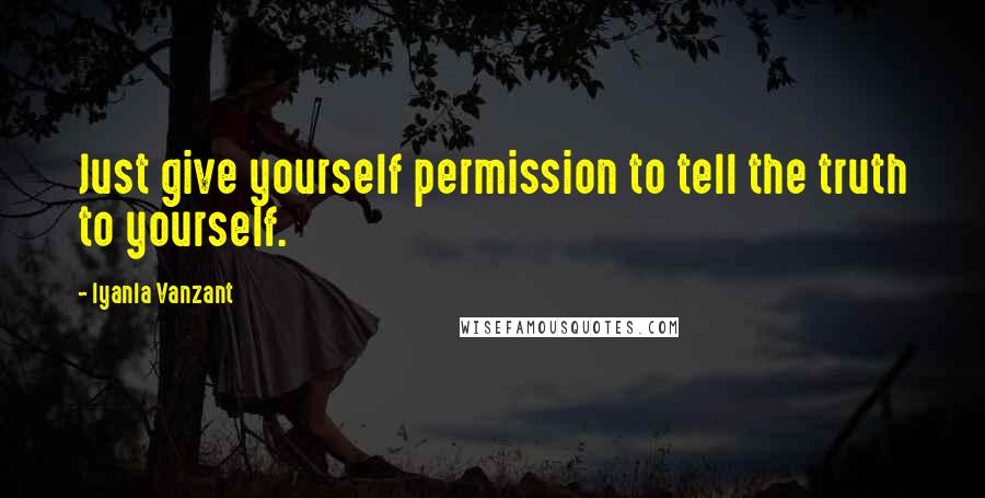 Iyanla Vanzant Quotes: Just give yourself permission to tell the truth to yourself.