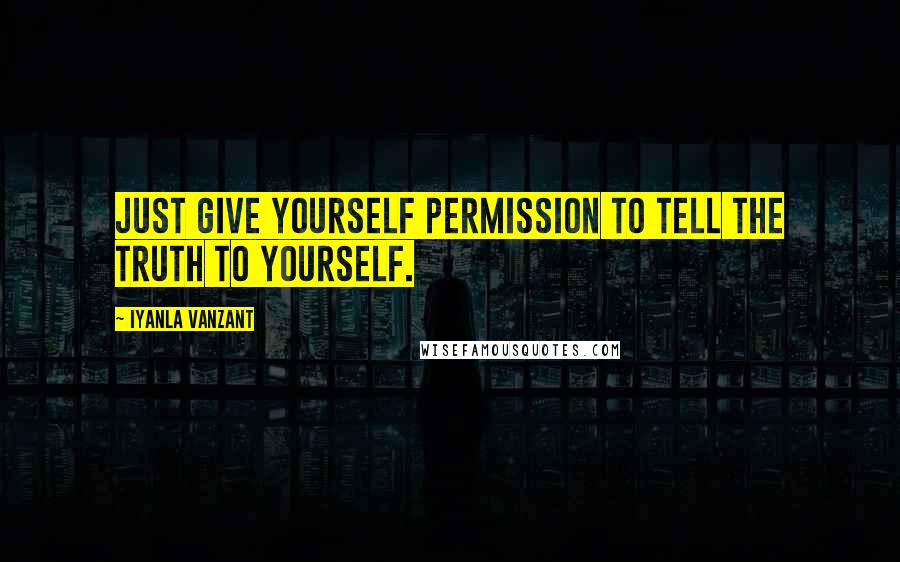 Iyanla Vanzant Quotes: Just give yourself permission to tell the truth to yourself.