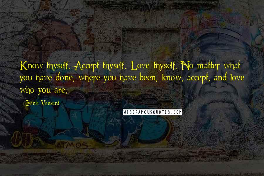 Iyanla Vanzant Quotes: Know thyself. Accept thyself. Love thyself. No matter what you have done, where you have been, know, accept, and love who you are.