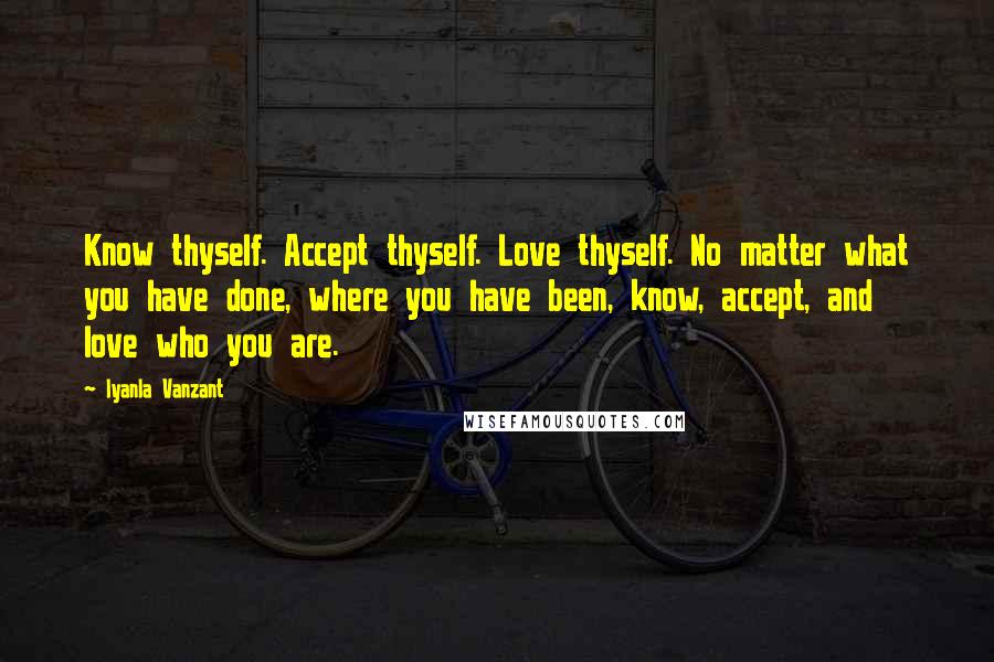 Iyanla Vanzant Quotes: Know thyself. Accept thyself. Love thyself. No matter what you have done, where you have been, know, accept, and love who you are.