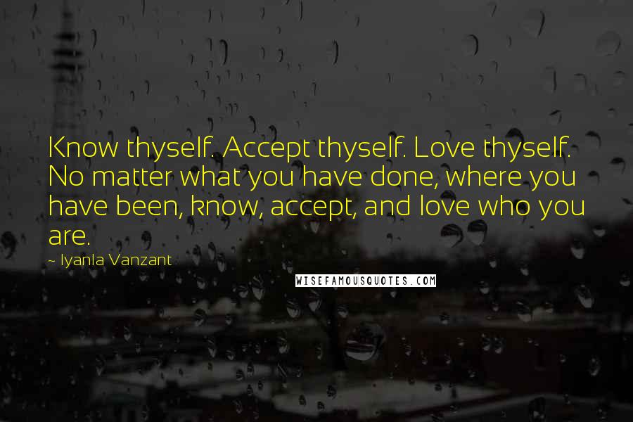 Iyanla Vanzant Quotes: Know thyself. Accept thyself. Love thyself. No matter what you have done, where you have been, know, accept, and love who you are.