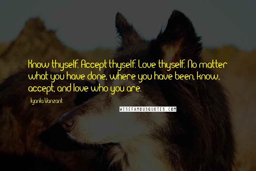 Iyanla Vanzant Quotes: Know thyself. Accept thyself. Love thyself. No matter what you have done, where you have been, know, accept, and love who you are.