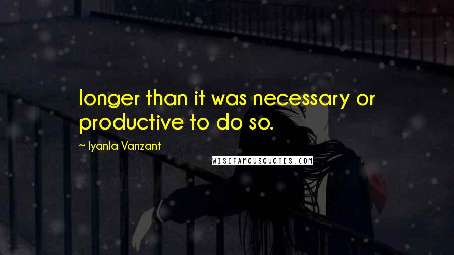 Iyanla Vanzant Quotes: longer than it was necessary or productive to do so.