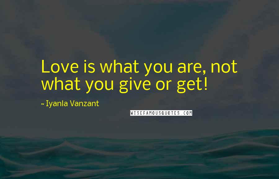Iyanla Vanzant Quotes: Love is what you are, not what you give or get!