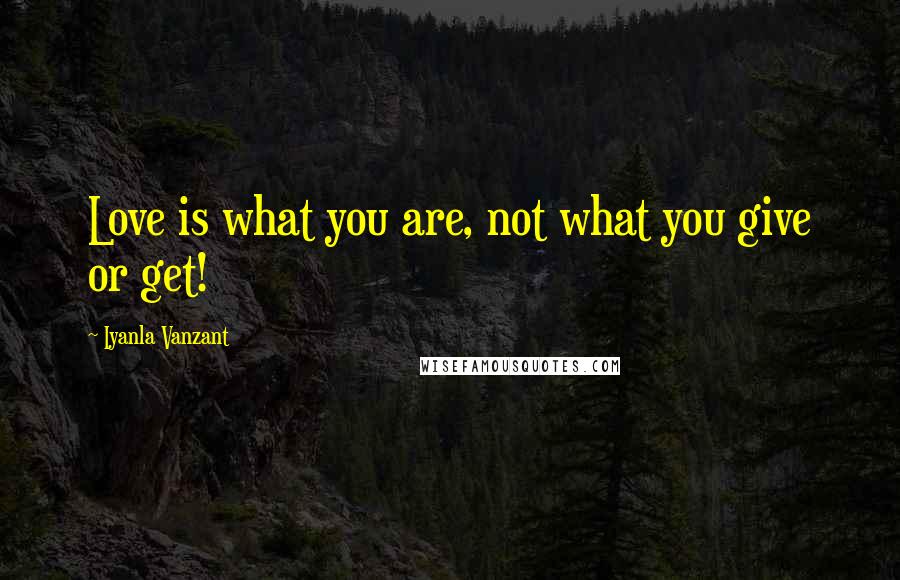 Iyanla Vanzant Quotes: Love is what you are, not what you give or get!