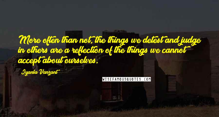 Iyanla Vanzant Quotes: More often than not, the things we detest and judge in others are a reflection of the things we cannot accept about ourselves.