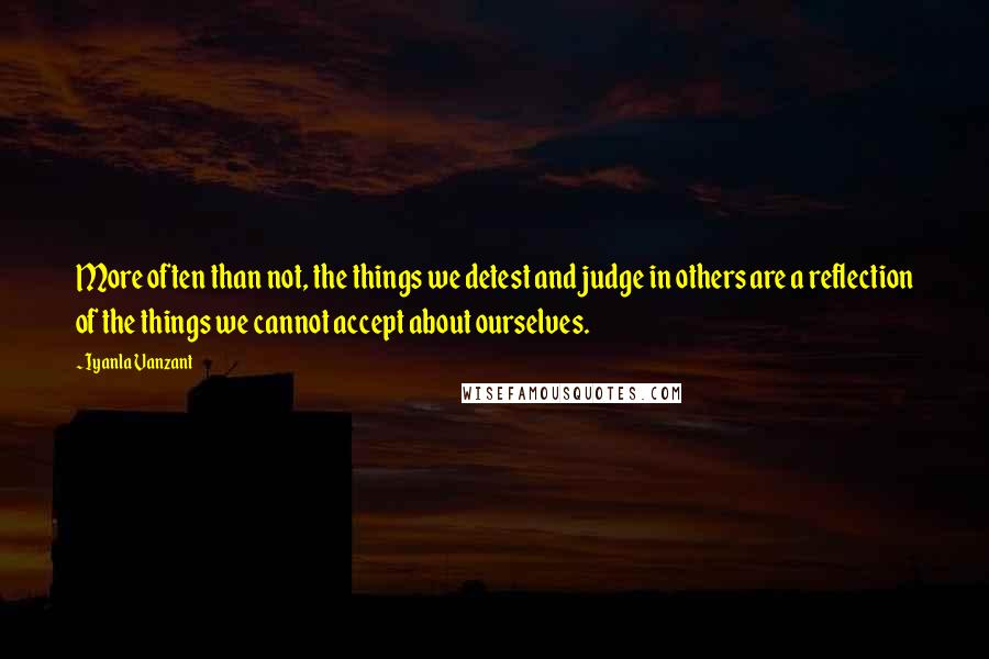 Iyanla Vanzant Quotes: More often than not, the things we detest and judge in others are a reflection of the things we cannot accept about ourselves.